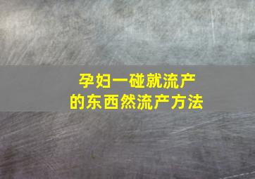 孕妇一碰就流产的东西然流产方法