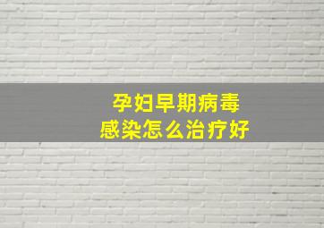 孕妇早期病毒感染怎么治疗好