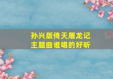 孙兴版倚天屠龙记主题曲谁唱的好听