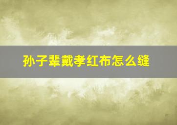 孙子辈戴孝红布怎么缝