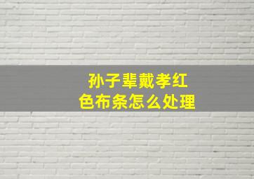 孙子辈戴孝红色布条怎么处理