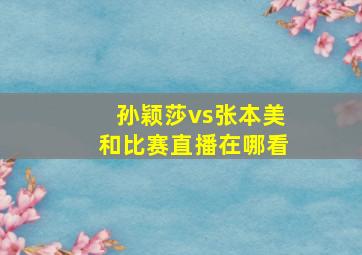 孙颖莎vs张本美和比赛直播在哪看