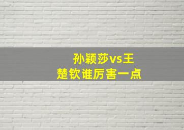 孙颖莎vs王楚钦谁厉害一点