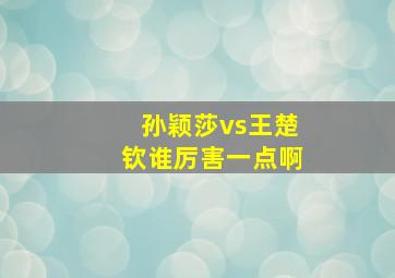 孙颖莎vs王楚钦谁厉害一点啊