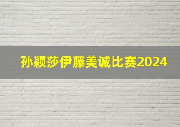 孙颖莎伊藤美诚比赛2024