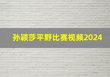 孙颖莎平野比赛视频2024