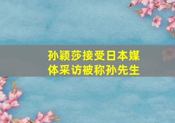 孙颖莎接受日本媒体采访被称孙先生