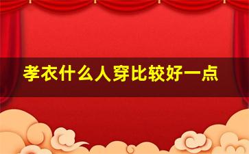 孝衣什么人穿比较好一点