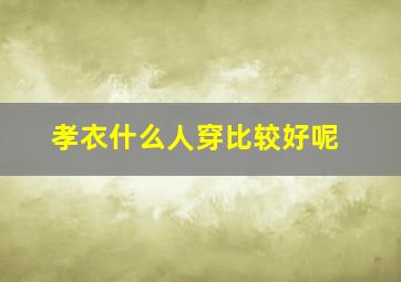 孝衣什么人穿比较好呢