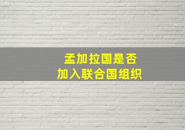 孟加拉国是否加入联合国组织