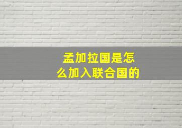 孟加拉国是怎么加入联合国的