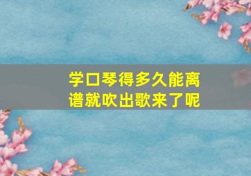 学口琴得多久能离谱就吹出歌来了呢