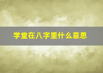 学堂在八字里什么意思