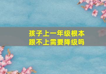 孩子上一年级根本跟不上需要降级吗