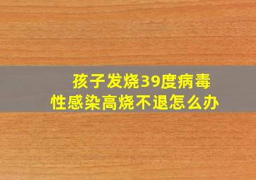 孩子发烧39度病毒性感染高烧不退怎么办