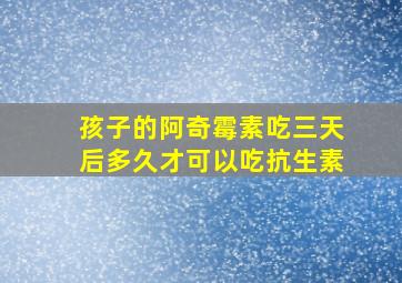 孩子的阿奇霉素吃三天后多久才可以吃抗生素