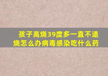 孩子高烧39度多一直不退烧怎么办病毒感染吃什么药