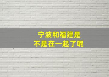 宁波和福建是不是在一起了呢