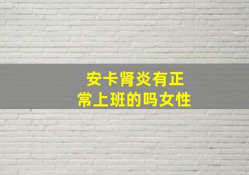 安卡肾炎有正常上班的吗女性