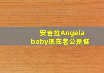 安吉拉Angelababy现在老公是谁