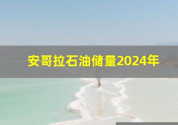 安哥拉石油储量2024年