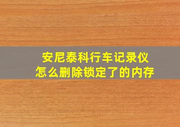 安尼泰科行车记录仪怎么删除锁定了的内存