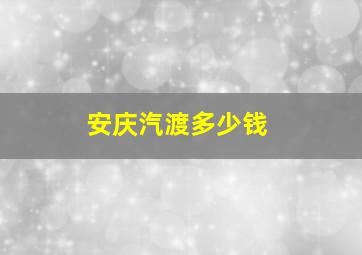 安庆汽渡多少钱