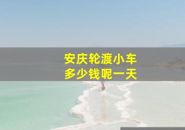 安庆轮渡小车多少钱呢一天