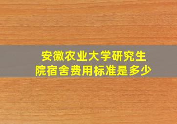 安徽农业大学研究生院宿舍费用标准是多少