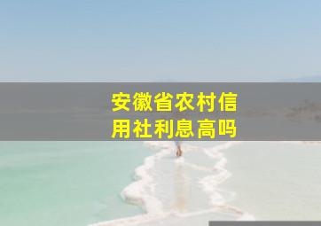 安徽省农村信用社利息高吗