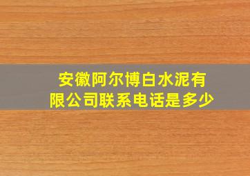 安徽阿尔博白水泥有限公司联系电话是多少