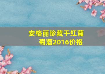 安格丽珍藏干红葡萄酒2016价格