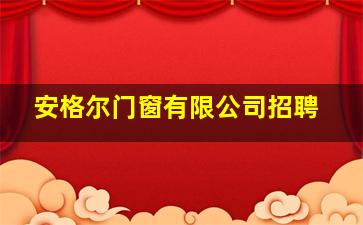 安格尔门窗有限公司招聘