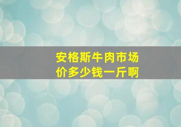 安格斯牛肉市场价多少钱一斤啊