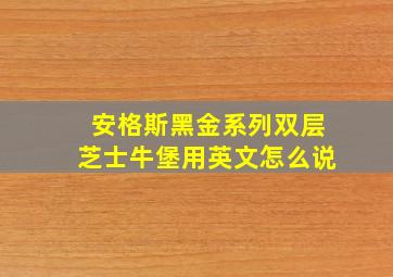 安格斯黑金系列双层芝士牛堡用英文怎么说