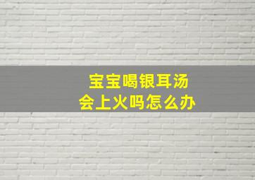 宝宝喝银耳汤会上火吗怎么办