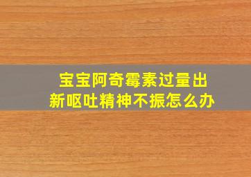 宝宝阿奇霉素过量出新呕吐精神不振怎么办