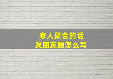 家人聚会的话发朋友圈怎么写