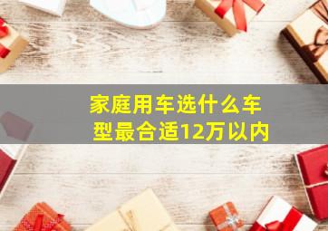 家庭用车选什么车型最合适12万以内