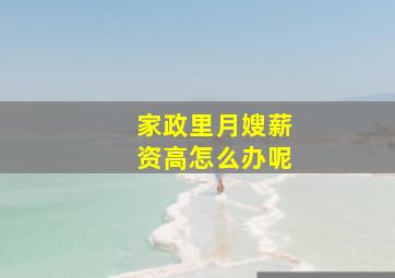 家政里月嫂薪资高怎么办呢