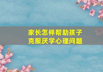 家长怎样帮助孩子克服厌学心理问题