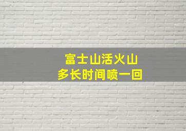 富士山活火山多长时间喷一回