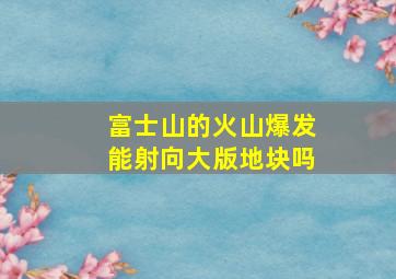 富士山的火山爆发能射向大版地块吗