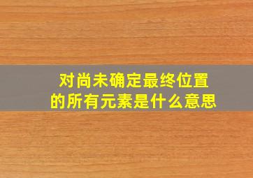 对尚未确定最终位置的所有元素是什么意思