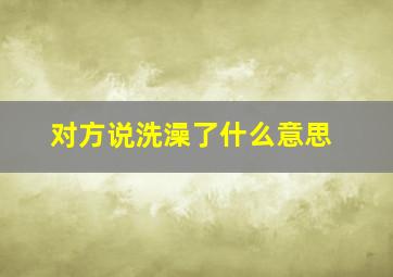 对方说洗澡了什么意思