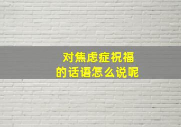 对焦虑症祝福的话语怎么说呢