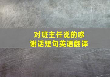 对班主任说的感谢话短句英语翻译