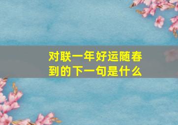 对联一年好运随春到的下一句是什么