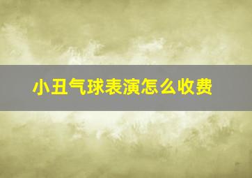 小丑气球表演怎么收费