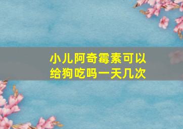 小儿阿奇霉素可以给狗吃吗一天几次